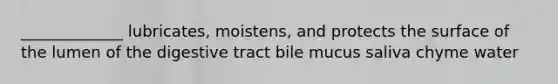 _____________ lubricates, moistens, and protects the surface of the lumen of the digestive tract bile mucus saliva chyme water