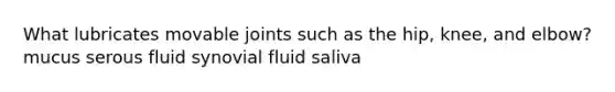 What lubricates movable joints such as the hip, knee, and elbow? mucus serous fluid synovial fluid saliva