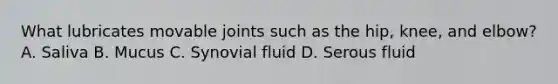 What lubricates movable joints such as the hip, knee, and elbow? A. Saliva B. Mucus C. Synovial fluid D. Serous fluid