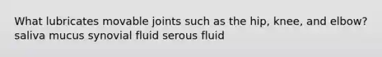 What lubricates movable joints such as the hip, knee, and elbow? saliva mucus synovial fluid serous fluid