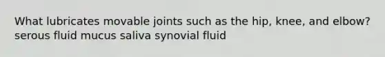 What lubricates movable joints such as the hip, knee, and elbow? serous fluid mucus saliva synovial fluid