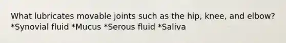 What lubricates movable joints such as the hip, knee, and elbow? *Synovial fluid *Mucus *Serous fluid *Saliva