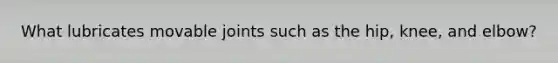 What lubricates movable joints such as the hip, knee, and elbow?