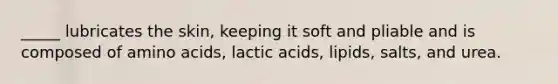 _____ lubricates the skin, keeping it soft and pliable and is composed of amino acids, lactic acids, lipids, salts, and urea.