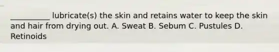 __________ lubricate(s) the skin and retains water to keep the skin and hair from drying out. A. Sweat B. Sebum C. Pustules D. Retinoids