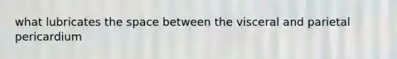 what lubricates the space between the visceral and parietal pericardium