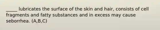 _____ lubricates the surface of the skin and hair, consists of cell fragments and fatty substances and in excess may cause seborrhea. (A,B,C)