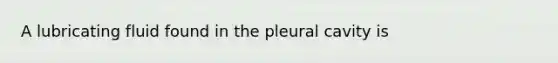 A lubricating fluid found in the pleural cavity is