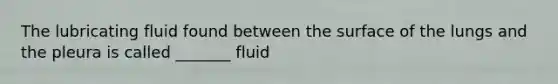 The lubricating fluid found between the surface of the lungs and the pleura is called _______ fluid