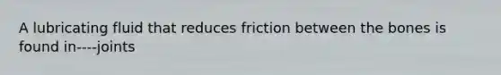 A lubricating fluid that reduces friction between the bones is found in----joints