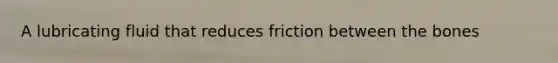 A lubricating fluid that reduces friction between the bones