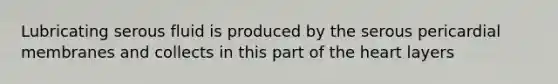 Lubricating serous fluid is produced by the serous pericardial membranes and collects in this part of the heart layers
