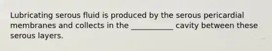 Lubricating serous fluid is produced by the serous pericardial membranes and collects in the ___________ cavity between these serous layers.
