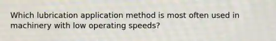 Which lubrication application method is most often used in machinery with low operating speeds?