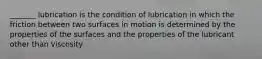 _______ lubrication is the condition of lubrication in which the friction between two surfaces in motion is determined by the properties of the surfaces and the properties of the lubricant other than viscosity