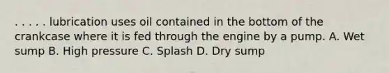 . . . . . lubrication uses oil contained in the bottom of the crankcase where it is fed through the engine by a pump. A. Wet sump B. High pressure C. Splash D. Dry sump
