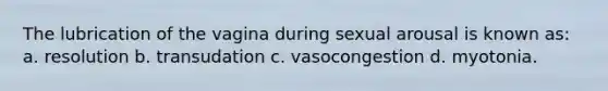 The lubrication of the vagina during sexual arousal is known as: a. resolution b. transudation c. vasocongestion d. myotonia.