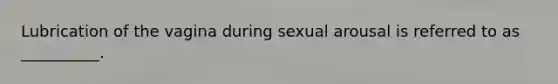 Lubrication of the vagina during sexual arousal is referred to as __________.