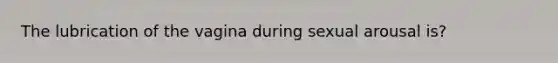The lubrication of the vagina during sexual arousal is?
