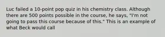 Luc failed a 10-point pop quiz in his chemistry class. Although there are 500 points possible in the course, he says, "I'm not going to pass this course because of this." This is an example of what Beck would call