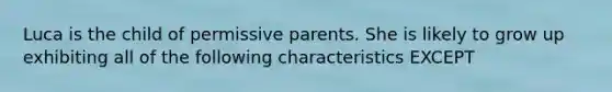 Luca is the child of permissive parents. She is likely to grow up exhibiting all of the following characteristics EXCEPT