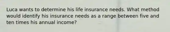 Luca wants to determine his life insurance needs. What method would identify his insurance needs as a range between five and ten times his annual income?