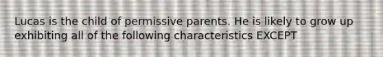 Lucas is the child of permissive parents. He is likely to grow up exhibiting all of the following characteristics EXCEPT