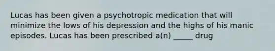 Lucas has been given a psychotropic medication that will minimize the lows of his depression and the highs of his manic episodes. Lucas has been prescribed a(n) _____ drug