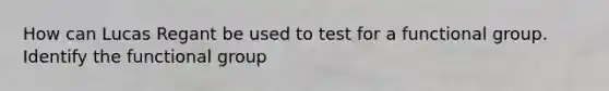 How can Lucas Regant be used to test for a functional group. Identify the functional group