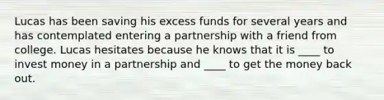 Lucas has been saving his excess funds for several years and has contemplated entering a partnership with a friend from college. Lucas hesitates because he knows that it is ____ to invest money in a partnership and ____ to get the money back out.