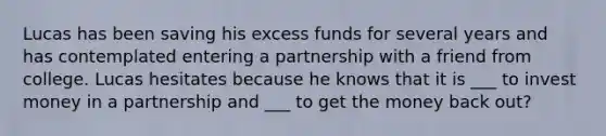 Lucas has been saving his excess funds for several years and has contemplated entering a partnership with a friend from college. Lucas hesitates because he knows that it is ___ to invest money in a partnership and ___ to get the money back out?