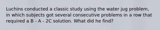 Luchins conducted a classic study using the water jug problem, in which subjects got several consecutive problems in a row that required a B - A - 2C solution. What did he find?