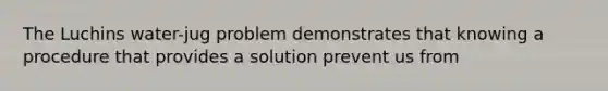 The Luchins water-jug problem demonstrates that knowing a procedure that provides a solution prevent us from