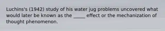 Luchins's (1942) study of his water jug problems uncovered what would later be known as the _____ effect or the mechanization of thought phenomenon.