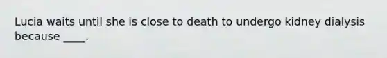 Lucia waits until she is close to death to undergo kidney dialysis because ____.