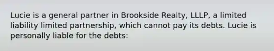 Lucie is a general partner in Brookside Realty, LLLP, a limited liability limited partnership, which cannot pay its debts. Lucie is personally liable for the debts: