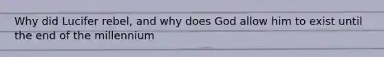 Why did Lucifer rebel, and why does God allow him to exist until the end of the millennium