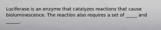 Luciferase is an enzyme that catalyzes reactions that cause bioluminescence. The reaction also requires a set of _____ and ______.