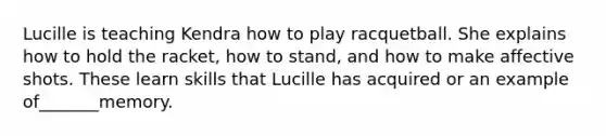 Lucille is teaching Kendra how to play racquetball. She explains how to hold the racket, how to stand, and how to make affective shots. These learn skills that Lucille has acquired or an example of_______memory.