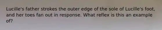 Lucille's father strokes the outer edge of the sole of Lucille's foot, and her toes fan out in response. What reflex is this an example of?