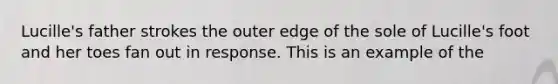 Lucille's father strokes the outer edge of the sole of Lucille's foot and her toes fan out in response. This is an example of the