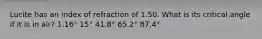 Lucite has an index of refraction of 1.50. What is its critical angle if it is in air? 1.16° 15° 41.8° 65.2° 87.4°