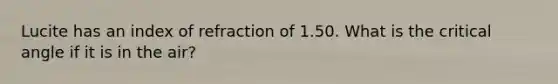 Lucite has an index of refraction of 1.50. What is the critical angle if it is in the air?