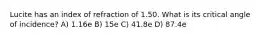 Lucite has an index of refraction of 1.50. What is its critical angle of incidence? A) 1.16e B) 15e C) 41.8e D) 87.4e