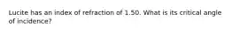 Lucite has an index of refraction of 1.50. What is its critical angle of incidence?