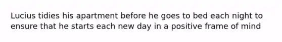 Lucius tidies his apartment before he goes to bed each night to ensure that he starts each new day in a positive frame of mind