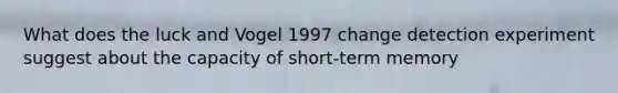 What does the luck and Vogel 1997 change detection experiment suggest about the capacity of short-term memory