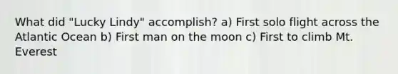 What did "Lucky Lindy" accomplish? a) First solo flight across the Atlantic Ocean b) First man on the moon c) First to climb Mt. Everest