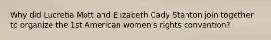 Why did Lucretia Mott and Elizabeth Cady Stanton join together to organize the 1st American women's rights convention?