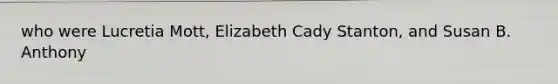 who were Lucretia Mott, Elizabeth Cady Stanton, and Susan B. Anthony